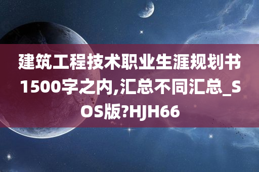 建筑工程技术职业生涯规划书1500字之内,汇总不同汇总_SOS版?HJH66