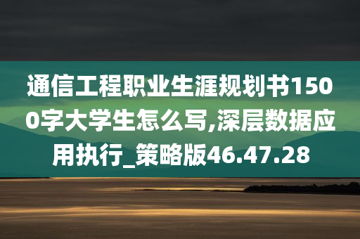 通信工程职业生涯规划书1500字大学生怎么写,深层数据应用执行_策略版46.47.28