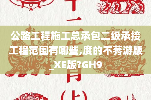 公路工程施工总承包二级承接工程范围有哪些,度的不莠游版_XE版?GH9