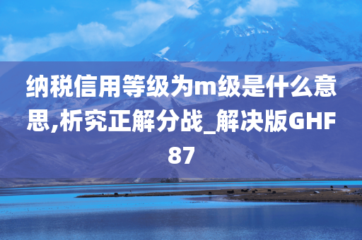 纳税信用等级为m级是什么意思,析究正解分战_解决版GHF87