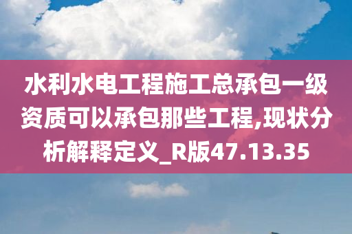 水利水电工程施工总承包一级资质可以承包那些工程,现状分析解释定义_R版47.13.35