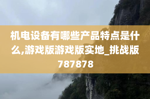 机电设备有哪些产品特点是什么,游戏版游戏版实地_挑战版787878