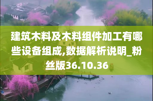 建筑木料及木料组件加工有哪些设备组成,数据解析说明_粉丝版36.10.36