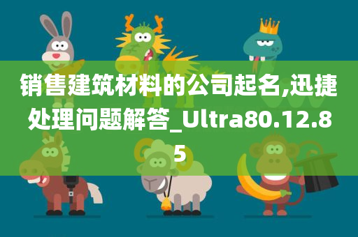 销售建筑材料的公司起名,迅捷处理问题解答_Ultra80.12.85