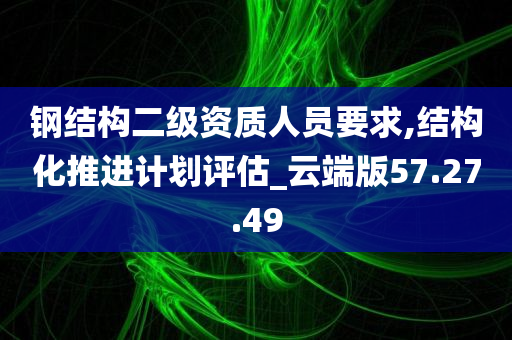 钢结构二级资质人员要求,结构化推进计划评估_云端版57.27.49