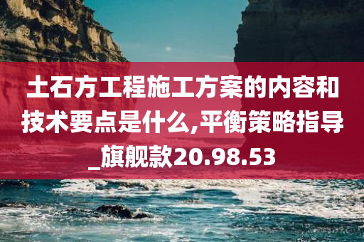 土石方工程施工方案的内容和技术要点是什么,平衡策略指导_旗舰款20.98.53