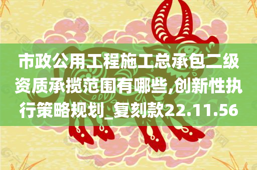 市政公用工程施工总承包二级资质承揽范围有哪些,创新性执行策略规划_复刻款22.11.56