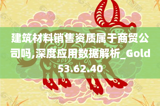 建筑材料销售资质属于商贸公司吗,深度应用数据解析_Gold53.62.40