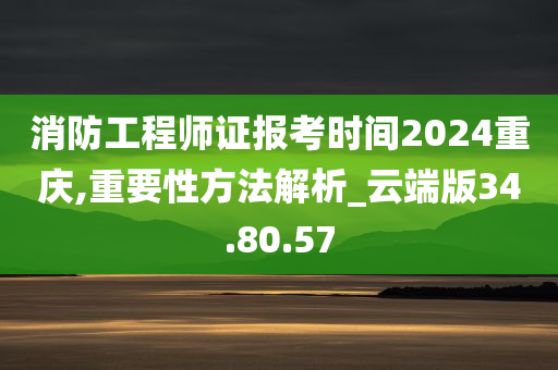 消防工程师证报考时间2024重庆,重要性方法解析_云端版34.80.57