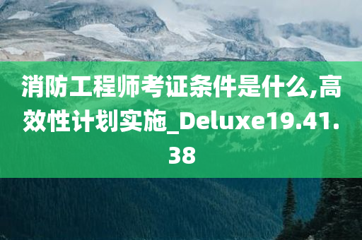 消防工程师考证条件是什么,高效性计划实施_Deluxe19.41.38