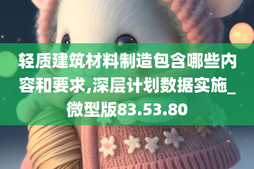 轻质建筑材料制造包含哪些内容和要求,深层计划数据实施_微型版83.53.80