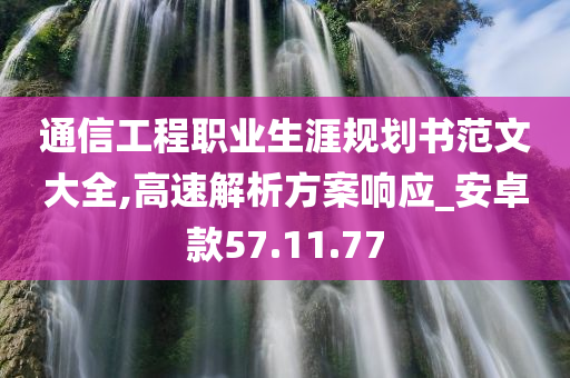 通信工程职业生涯规划书范文大全,高速解析方案响应_安卓款57.11.77