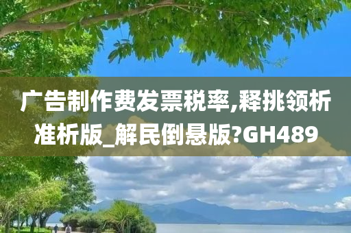 广告制作费发票税率,释挑领析准析版_解民倒悬版?GH489