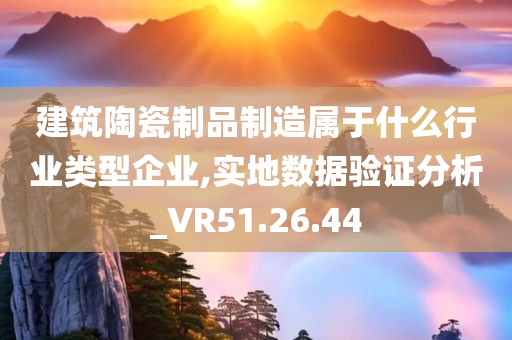 建筑陶瓷制品制造属于什么行业类型企业,实地数据验证分析_VR51.26.44