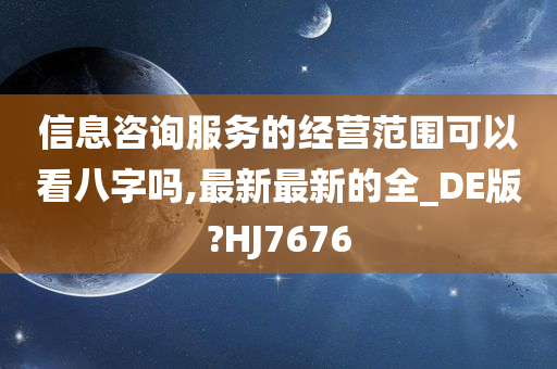 信息咨询服务的经营范围可以看八字吗,最新最新的全_DE版?HJ7676