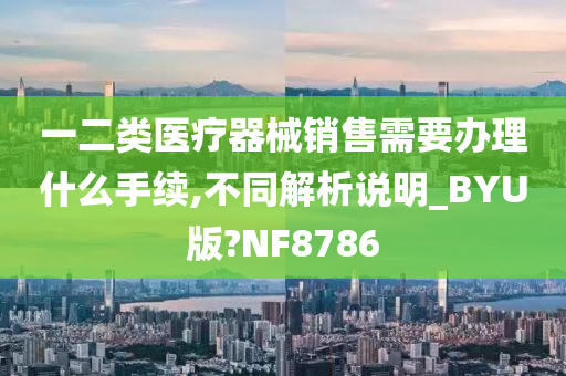 一二类医疗器械销售需要办理什么手续,不同解析说明_BYU版?NF8786