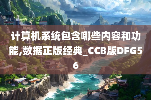 计算机系统包含哪些内容和功能,数据正版经典_CCB版DFG56