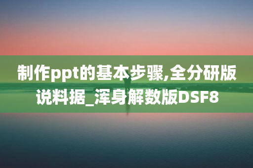 制作ppt的基本步骤,全分研版说料据_浑身解数版DSF8