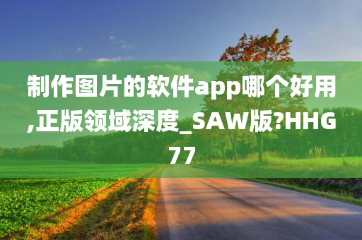 制作图片的软件app哪个好用,正版领域深度_SAW版?HHG77