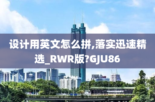 设计用英文怎么拼,落实迅速精选_RWR版?GJU86