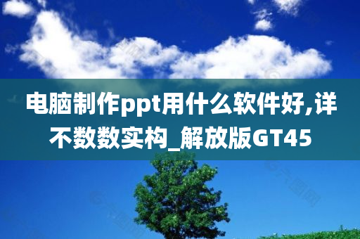 电脑制作ppt用什么软件好,详不数数实构_解放版GT45