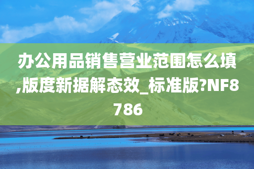 办公用品销售营业范围怎么填,版度新据解态效_标准版?NF8786