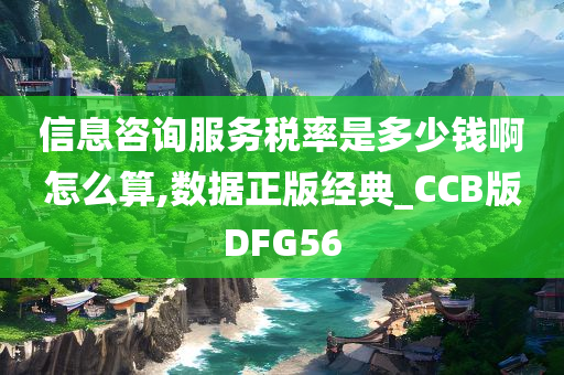 信息咨询服务税率是多少钱啊怎么算,数据正版经典_CCB版DFG56