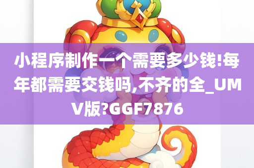 小程序制作一个需要多少钱!每年都需要交钱吗,不齐的全_UMV版?GGF7876