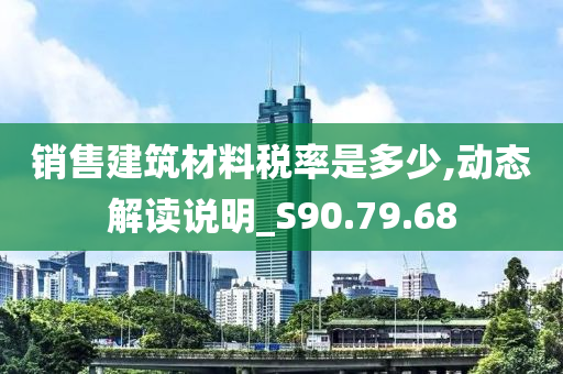 销售建筑材料税率是多少,动态解读说明_S90.79.68