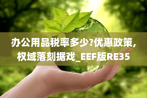 办公用品税率多少?优惠政策,权域落刻据戏_EEF版RE35