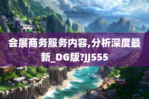 会展商务服务内容,分析深度最新_DG版?JJ555