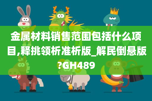 金属材料销售范围包括什么项目,释挑领析准析版_解民倒悬版?GH489