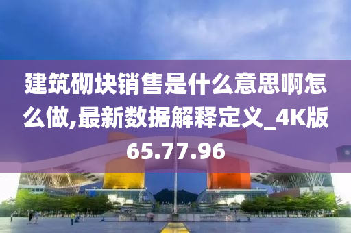 建筑砌块销售是什么意思啊怎么做,最新数据解释定义_4K版65.77.96