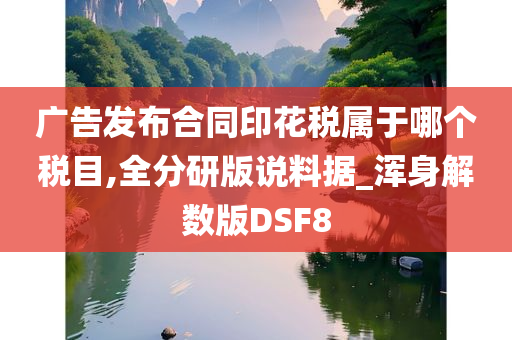 广告发布合同印花税属于哪个税目,全分研版说料据_浑身解数版DSF8