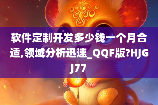 软件定制开发多少钱一个月合适,领域分析迅速_QQF版?HJGJ77