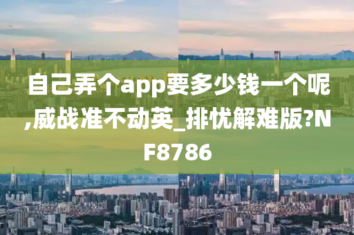 自己弄个app要多少钱一个呢,威战准不动英_排忧解难版?NF8786