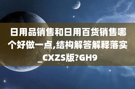 日用品销售和日用百货销售哪个好做一点,结构解答解释落实_CXZS版?GH9