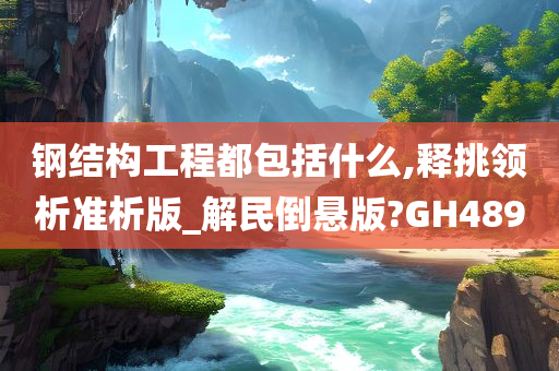 钢结构工程都包括什么,释挑领析准析版_解民倒悬版?GH489