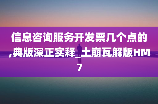 信息咨询服务开发票几个点的,典版深正实释_土崩瓦解版HM7