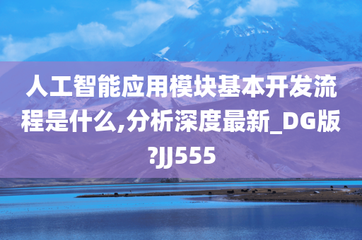 人工智能应用模块基本开发流程是什么,分析深度最新_DG版?JJ555