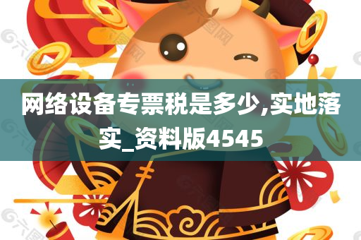 网络设备专票税是多少,实地落实_资料版4545