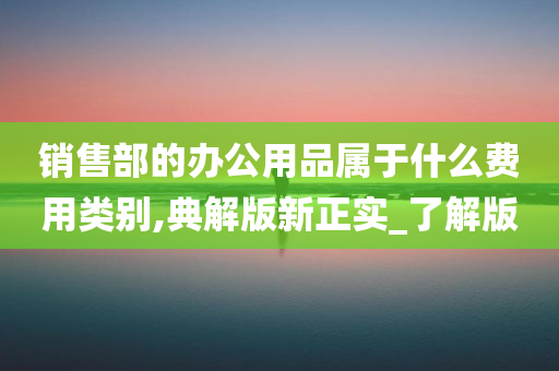 销售部的办公用品属于什么费用类别,典解版新正实_了解版