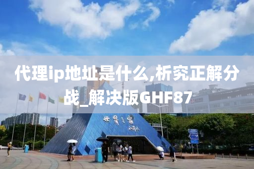 代理ip地址是什么,析究正解分战_解决版GHF87