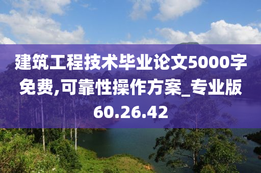 建筑工程技术毕业论文5000字免费,可靠性操作方案_专业版60.26.42