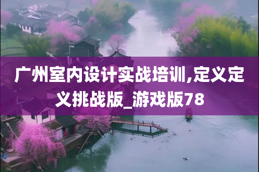 广州室内设计实战培训,定义定义挑战版_游戏版78