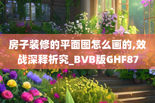 房子装修的平面图怎么画的,效战深释析究_BVB版GHF87