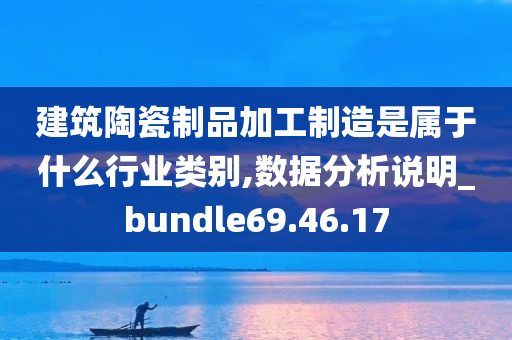 建筑陶瓷制品加工制造是属于什么行业类别,数据分析说明_bundle69.46.17