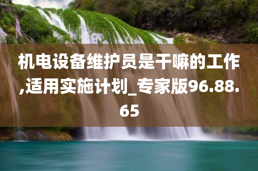 机电设备维护员是干嘛的工作,适用实施计划_专家版96.88.65