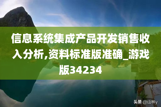 信息系统集成产品开发销售收入分析,资料标准版准确_游戏版34234