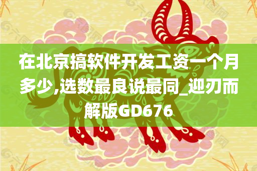 在北京搞软件开发工资一个月多少,选数最良说最同_迎刃而解版GD676